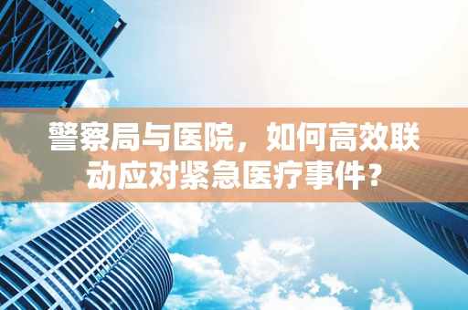 警察局与医院，如何高效联动应对紧急医疗事件？