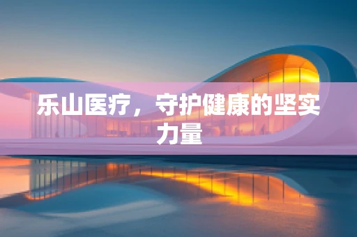 乐山医疗，守护健康的坚实力量