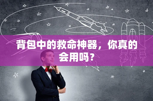 背包中的救命神器，你真的会用吗？