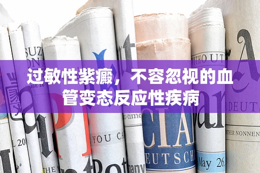 过敏性紫癜，不容忽视的血管变态反应性疾病