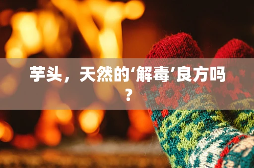 芋头，天然的‘解毒’良方吗？