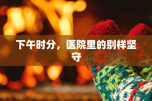 下午时分，医院里的别样坚守