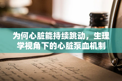 为何心脏能持续跳动，生理学视角下的心脏泵血机制