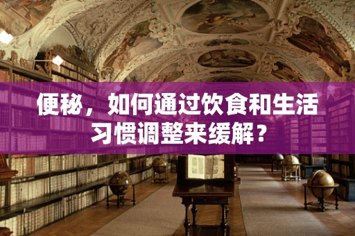 便秘，如何通过饮食和生活习惯调整来缓解？