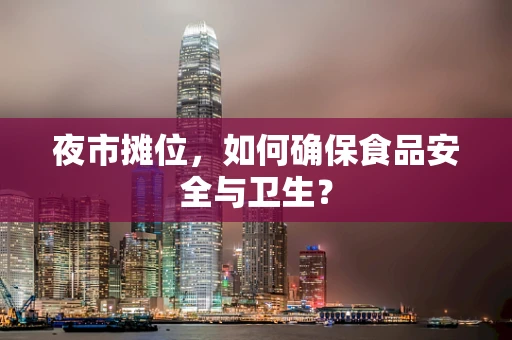 夜市摊位，如何确保食品安全与卫生？