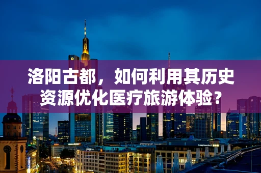 洛阳古都，如何利用其历史资源优化医疗旅游体验？