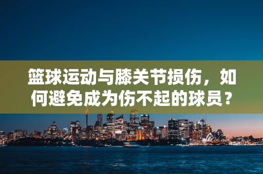 篮球运动与膝关节损伤，如何避免成为伤不起的球员？