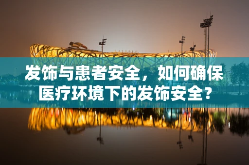 发饰与患者安全，如何确保医疗环境下的发饰安全？