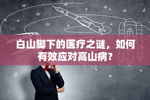 白山脚下的医疗之谜，如何有效应对高山病？