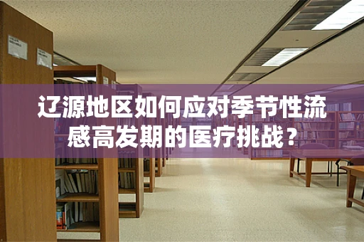辽源地区如何应对季节性流感高发期的医疗挑战？