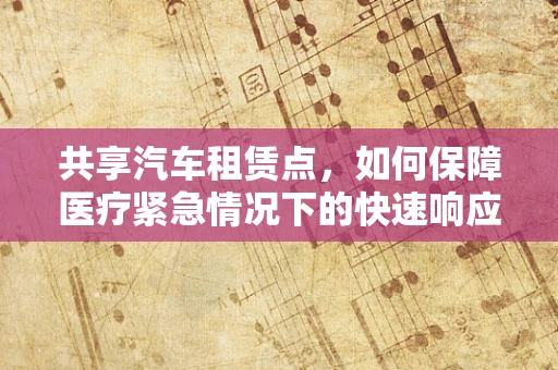 共享汽车租赁点，如何保障医疗紧急情况下的快速响应？