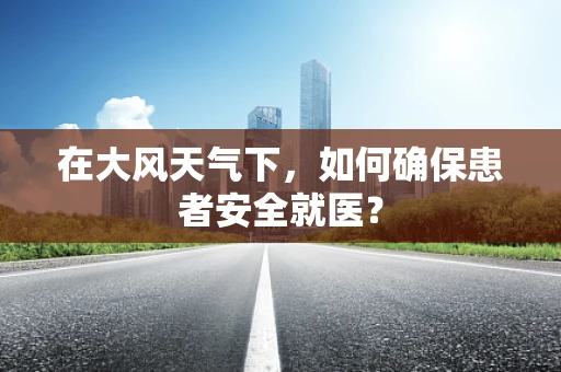 在大风天气下，如何确保患者安全就医？