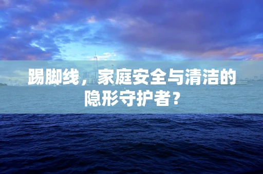 踢脚线，家庭安全与清洁的隐形守护者？