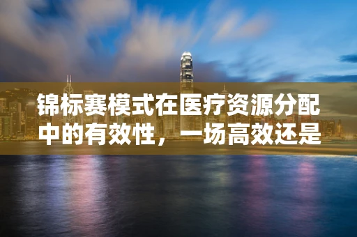 锦标赛模式在医疗资源分配中的有效性，一场高效还是高风险的医疗资源竞赛？