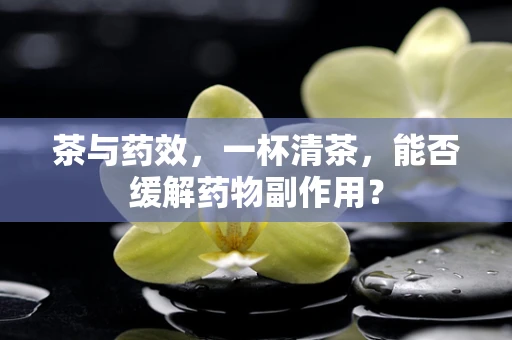 茶与药效，一杯清茶，能否缓解药物副作用？