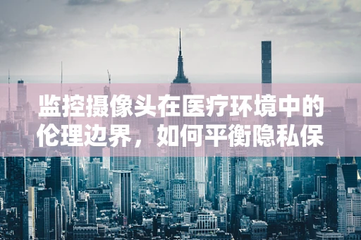监控摄像头在医疗环境中的伦理边界，如何平衡隐私保护与患者安全？