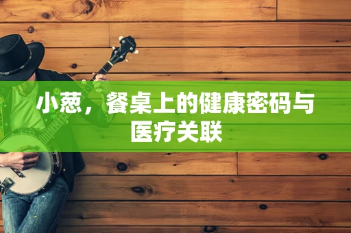 小葱，餐桌上的健康密码与医疗关联