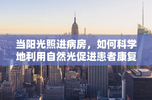 当阳光照进病房，如何科学地利用自然光促进患者康复？