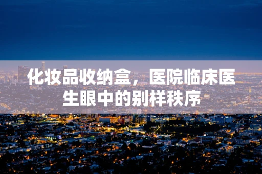 化妆品收纳盒，医院临床医生眼中的别样秩序