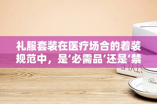 礼服套装在医疗场合的着装规范中，是‘必需品’还是‘禁忌’？