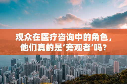观众在医疗咨询中的角色，他们真的是‘旁观者’吗？