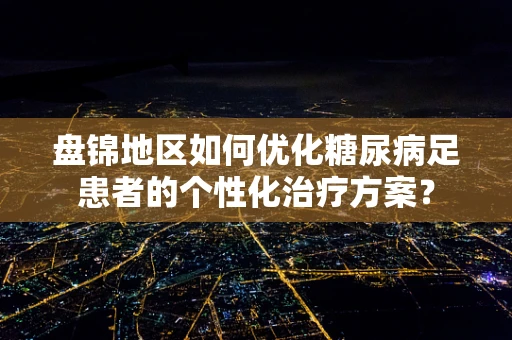 盘锦地区如何优化糖尿病足患者的个性化治疗方案？