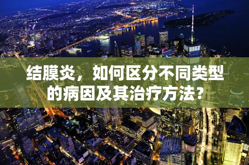 结膜炎，如何区分不同类型的病因及其治疗方法？