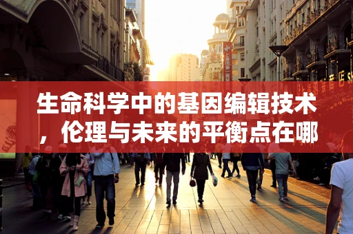 生命科学中的基因编辑技术，伦理与未来的平衡点在哪里？