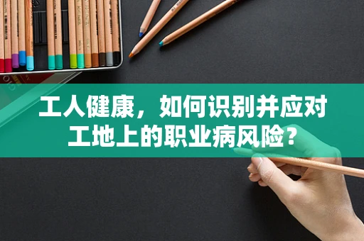 工人健康，如何识别并应对工地上的职业病风险？
