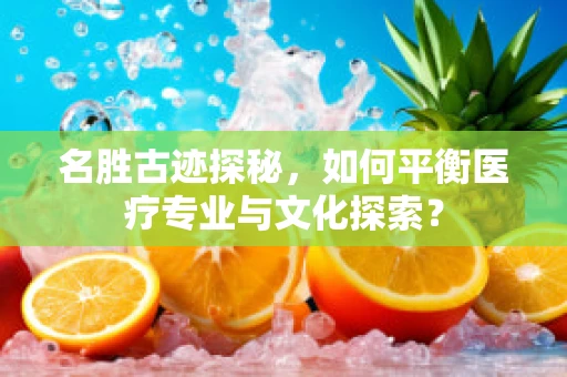 名胜古迹探秘，如何平衡医疗专业与文化探索？