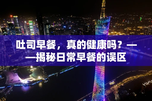 吐司早餐，真的健康吗？——揭秘日常早餐的误区