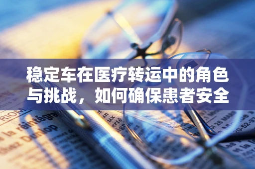 稳定车在医疗转运中的角色与挑战，如何确保患者安全转移？