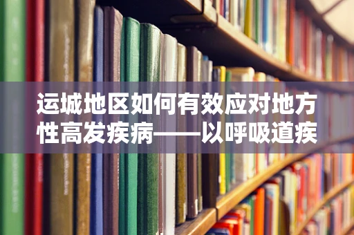 运城地区如何有效应对地方性高发疾病——以呼吸道疾病为例？
