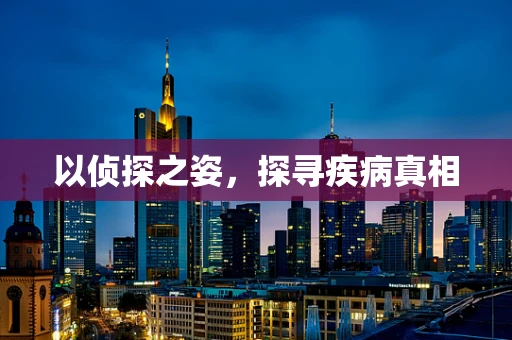 以侦探之姿，探寻疾病真相