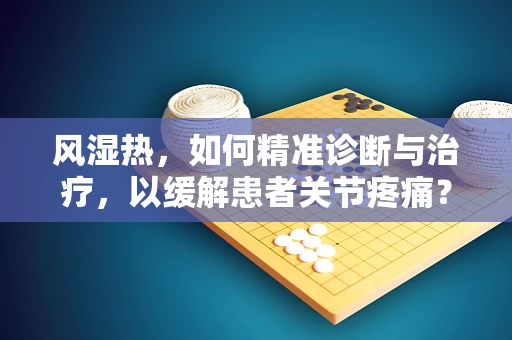 风湿热，如何精准诊断与治疗，以缓解患者关节疼痛？