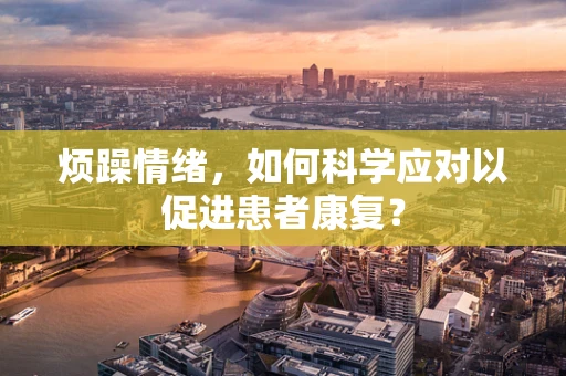 烦躁情绪，如何科学应对以促进患者康复？