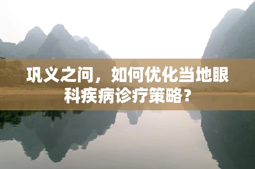 巩义之问，如何优化当地眼科疾病诊疗策略？