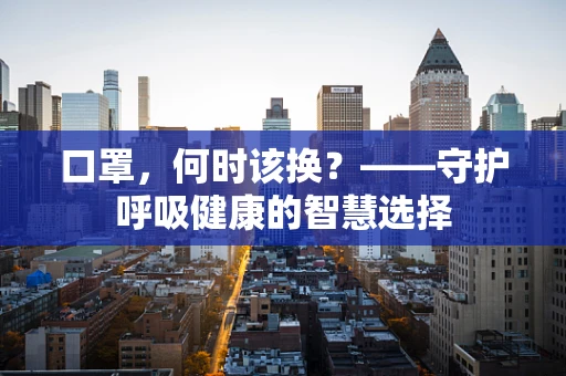 口罩，何时该换？——守护呼吸健康的智慧选择
