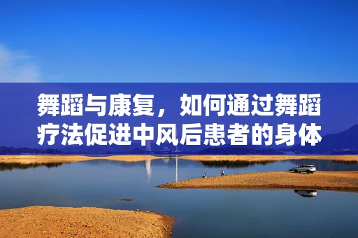 舞蹈与康复，如何通过舞蹈疗法促进中风后患者的身体功能恢复？