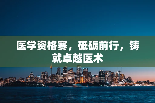 医学资格赛，砥砺前行，铸就卓越医术