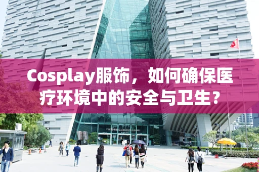 Cosplay服饰，如何确保医疗环境中的安全与卫生？