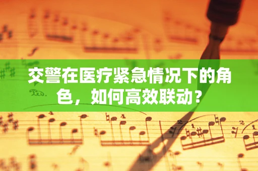 交警在医疗紧急情况下的角色，如何高效联动？