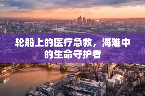 轮船上的医疗急救，海难中的生命守护者