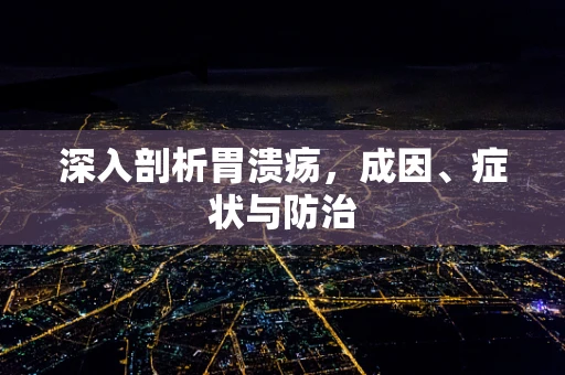 深入剖析胃溃疡，成因、症状与防治