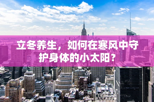 立冬养生，如何在寒风中守护身体的小太阳？