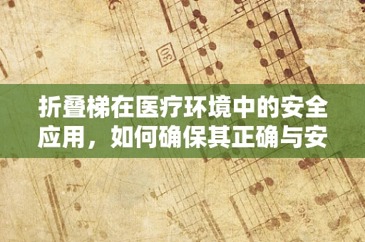 折叠梯在医疗环境中的安全应用，如何确保其正确与安全使用？