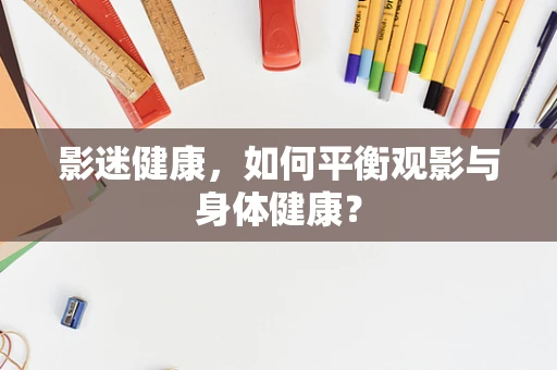 影迷健康，如何平衡观影与身体健康？