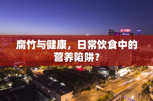 腐竹与健康，日常饮食中的营养陷阱？