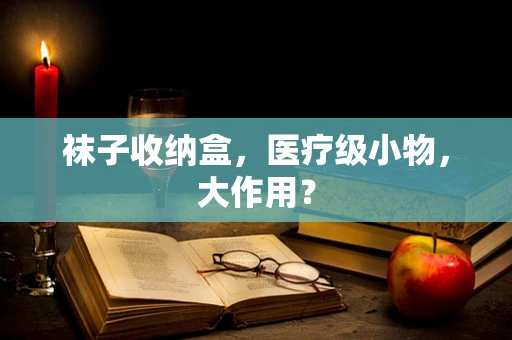 袜子收纳盒，医疗级小物，大作用？