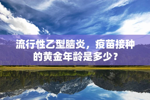 流行性乙型脑炎，疫苗接种的黄金年龄是多少？